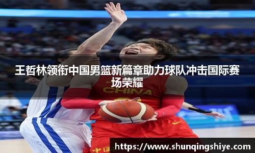 王哲林领衔中国男篮新篇章助力球队冲击国际赛场荣耀