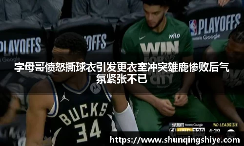 字母哥愤怒撕球衣引发更衣室冲突雄鹿惨败后气氛紧张不已