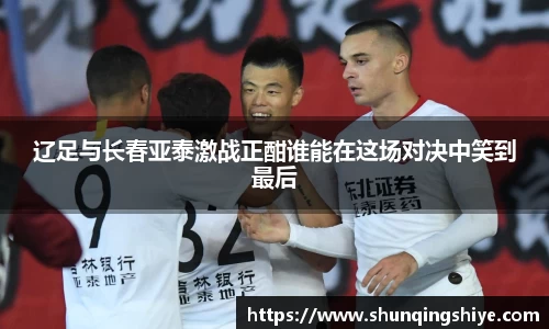 辽足与长春亚泰激战正酣谁能在这场对决中笑到最后