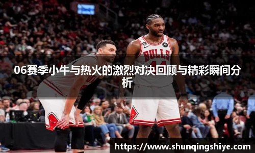 06赛季小牛与热火的激烈对决回顾与精彩瞬间分析